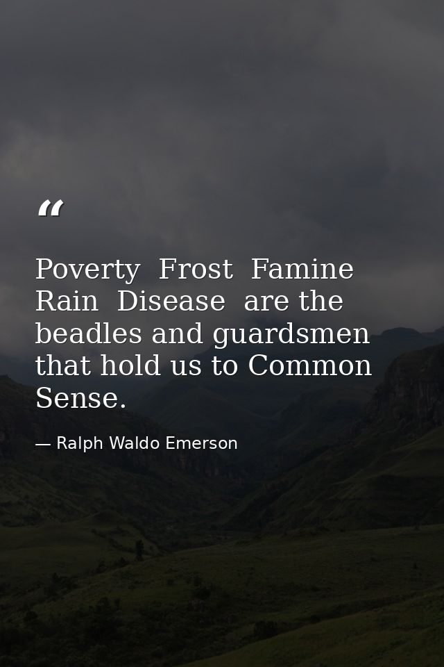 Poverty  Frost  Famine  Rain  Disease  are the beadles and guardsmen that hold us to Common Sense. — Ralph Waldo Emerson