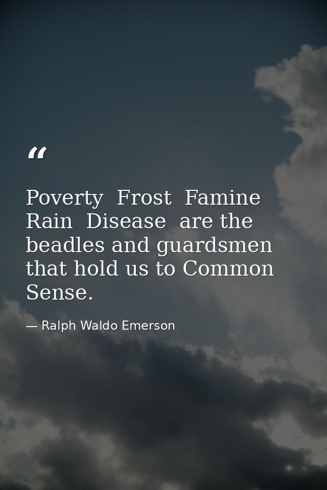 Poverty  Frost  Famine  Rain  Disease  are the beadles and guardsmen that hold us to Common Sense. — Ralph Waldo Emerson