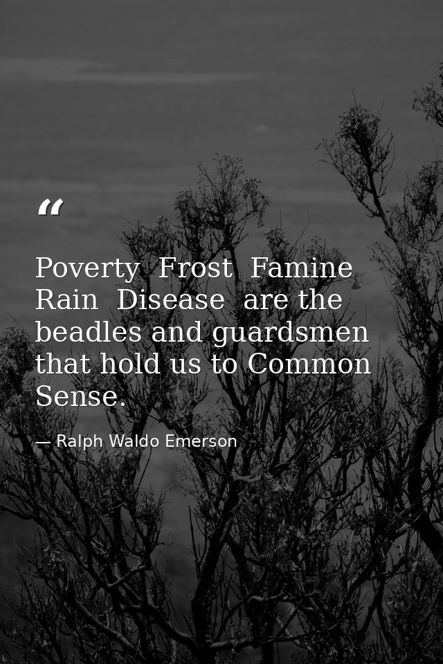 Poverty  Frost  Famine  Rain  Disease  are the beadles and guardsmen that hold us to Common Sense. — Ralph Waldo Emerson
