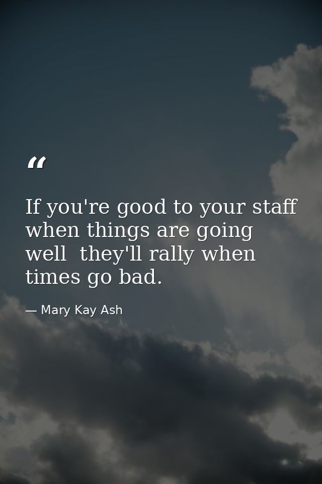 If you're good to your staff when things are going well  they'll rally when times go bad. — Mary Kay Ash