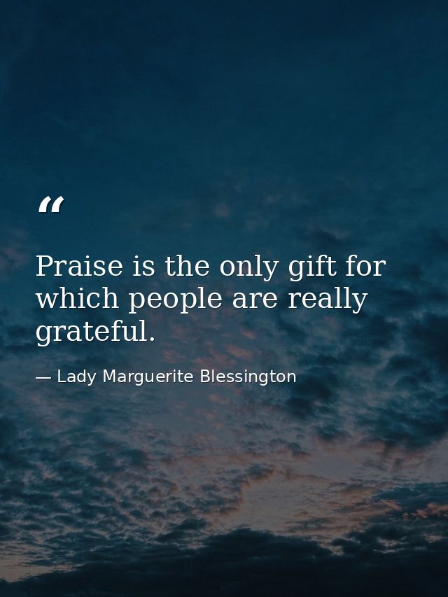 Praise is the only gift for which people are really grateful. — Lady Marguerite Blessington