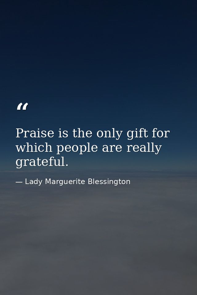 Praise is the only gift for which people are really grateful. — Lady Marguerite Blessington