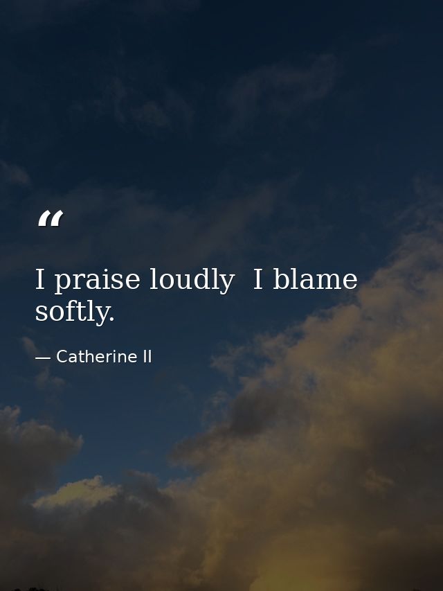 I praise loudly  I blame softly. — Catherine II