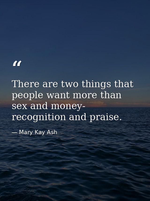 There are two things that people want more than sex and money- recognition and praise. — Mary Kay Ash
