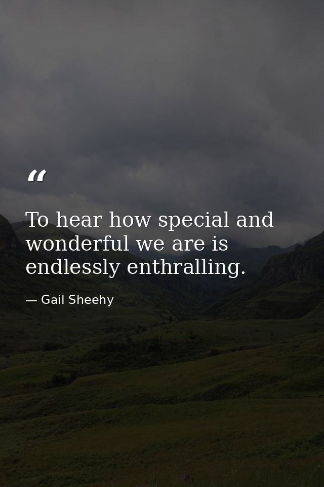 To hear how special and wonderful we are is endlessly enthralling. — Gail Sheehy