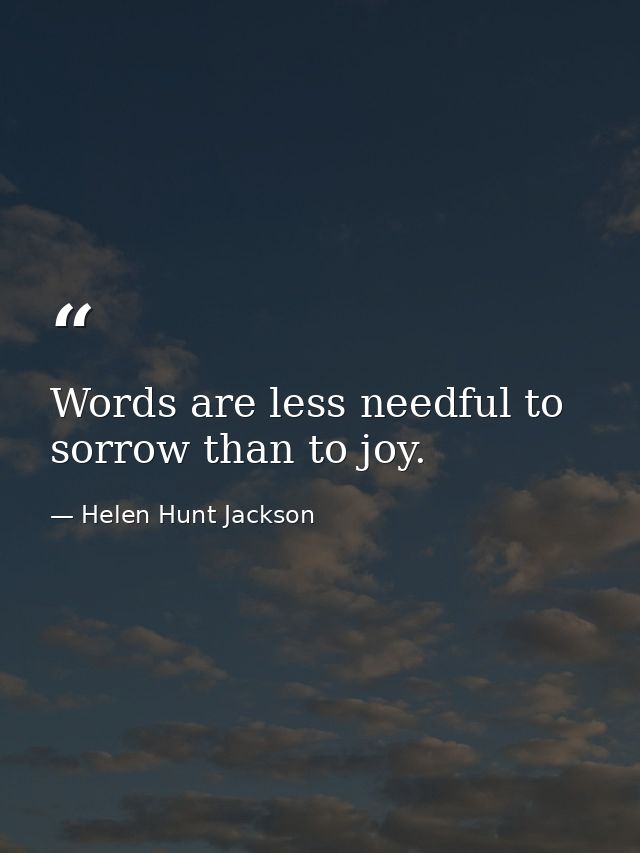 Words are less needful to sorrow than to joy. — Helen Hunt Jackson