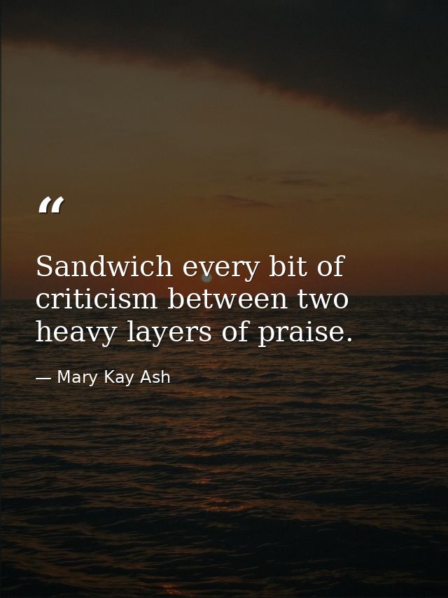 Sandwich every bit of criticism between two heavy layers of praise. — Mary Kay Ash