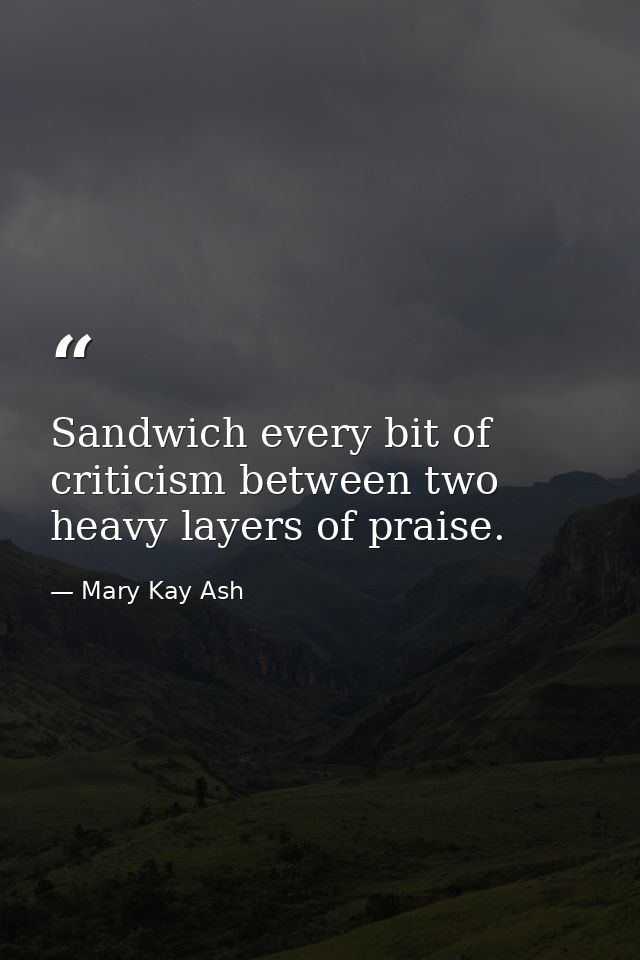 Sandwich every bit of criticism between two heavy layers of praise. — Mary Kay Ash
