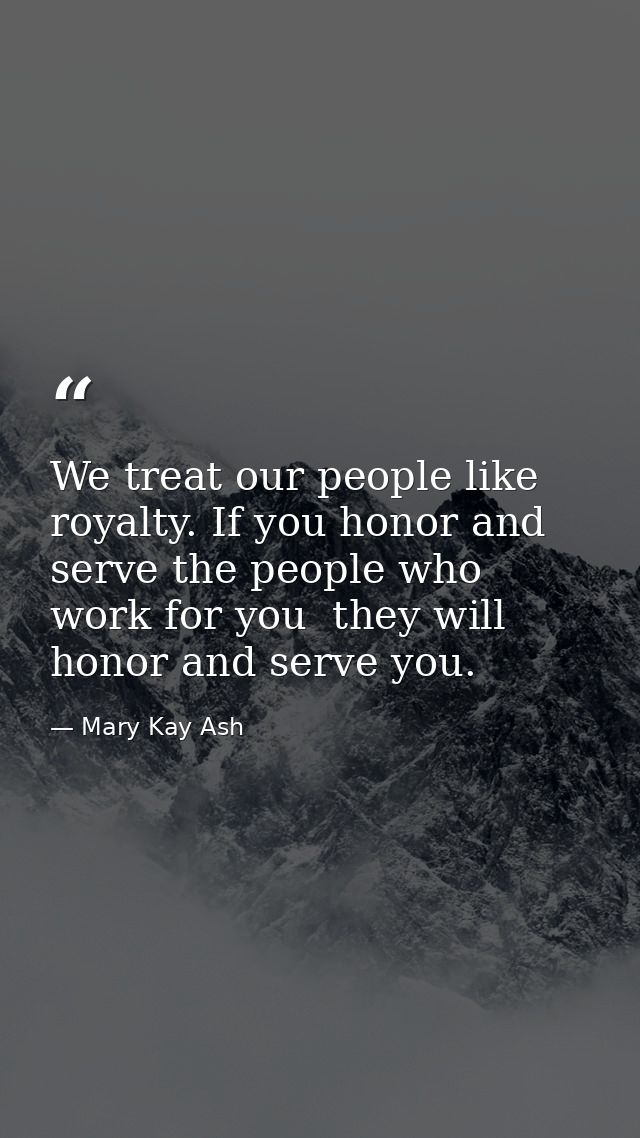 We treat our people like royalty. If you honor and serve the people who work for you  they will honor and serve you. — Mary Kay Ash