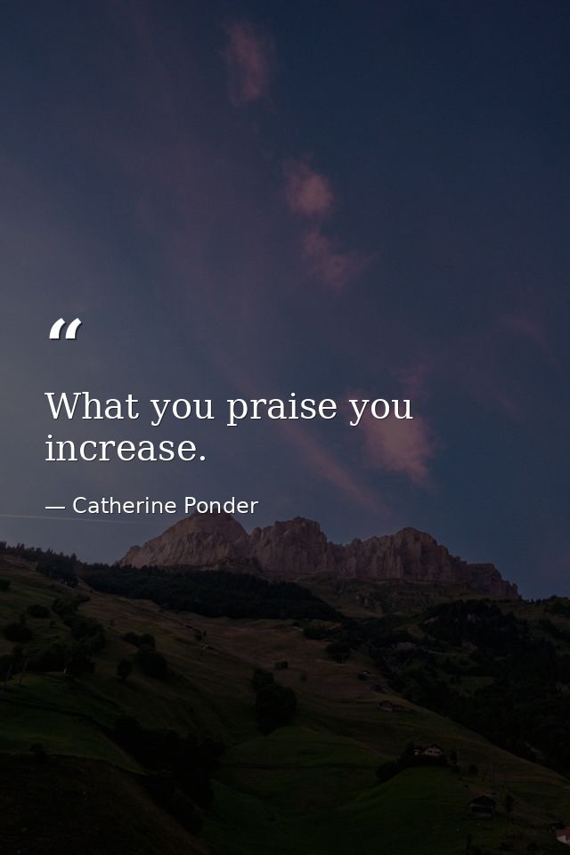 What you praise you increase. — Catherine Ponder