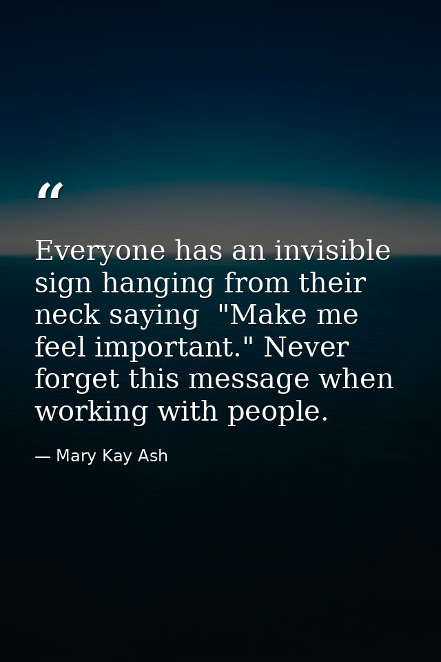 Everyone has an invisible sign hanging from their neck saying  "Make me feel important." Never forget this message when  — Mary Kay Ash