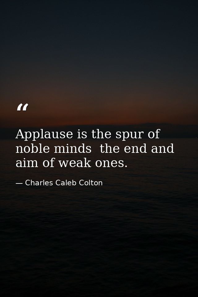 Applause is the spur of noble minds  the end and aim of weak ones. — Charles Caleb Colton