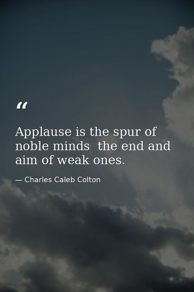 Applause is the spur of noble minds  the end and aim of weak ones. — Charles Caleb Colton