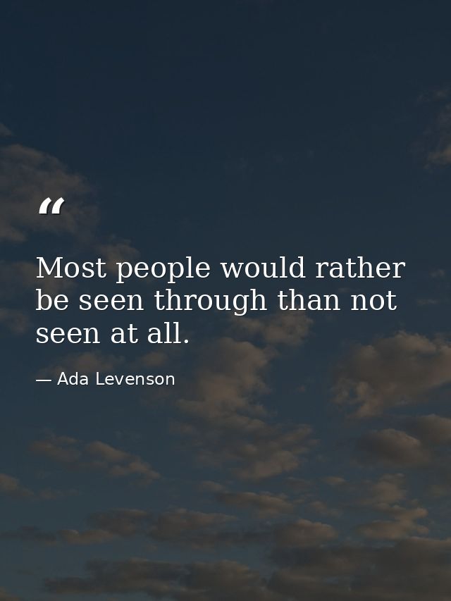 Most people would rather be seen through than not seen at all. — Ada Levenson