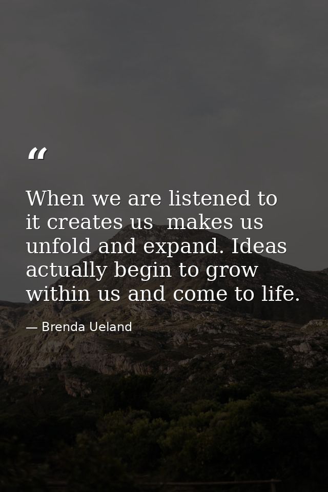 When we are listened to  it creates us  makes us unfold and expand. Ideas actually begin to grow within us and come to l — Brenda Ueland
