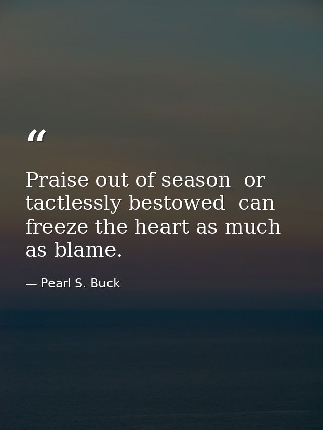 Praise out of season  or tactlessly bestowed  can freeze the heart as much as blame. — Pearl S. Buck