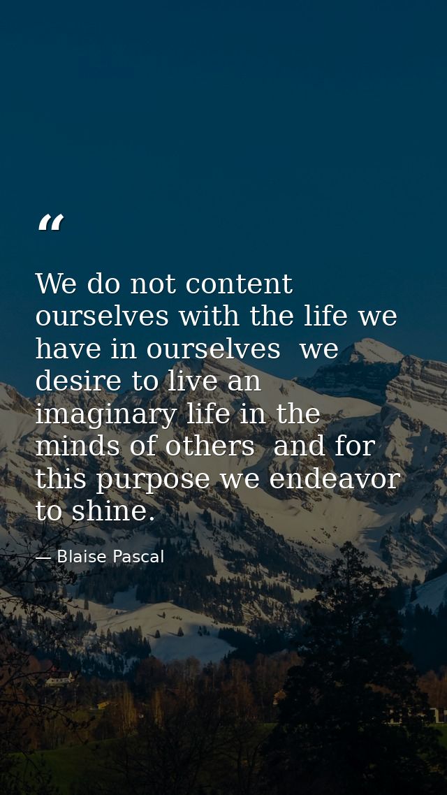 We do not content ourselves with the life we have in ourselves  we desire to live an imaginary life in the minds of othe — Blaise Pascal