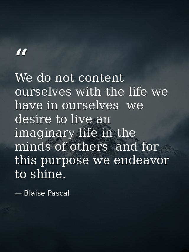 We do not content ourselves with the life we have in ourselves  we desire to live an imaginary life in the minds of othe — Blaise Pascal