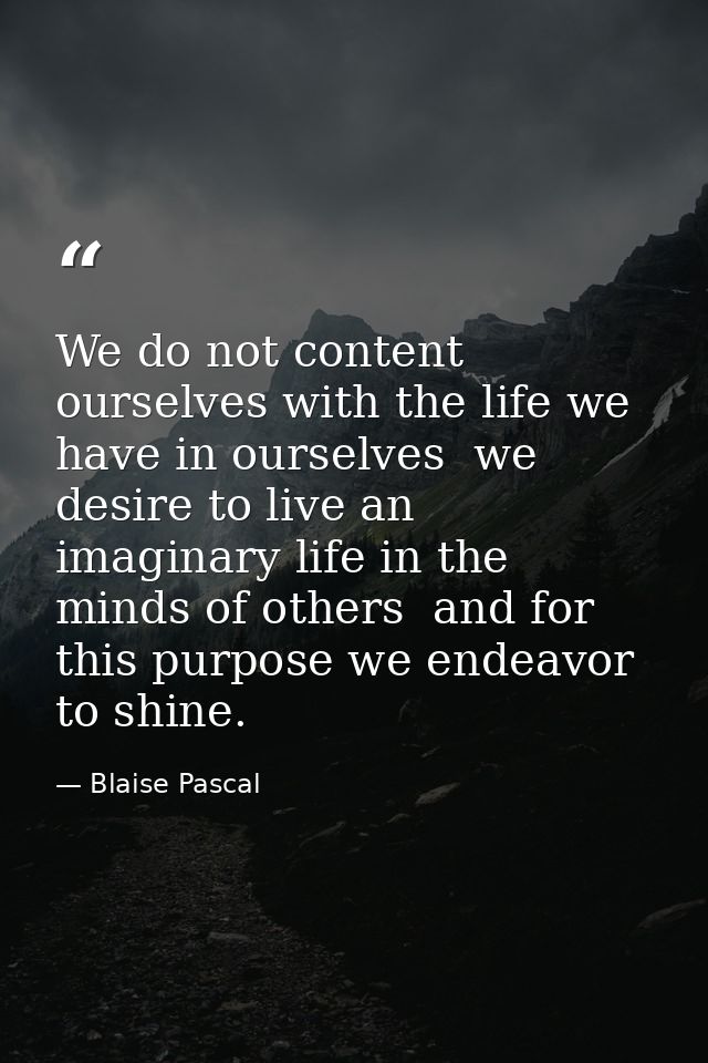 We do not content ourselves with the life we have in ourselves  we desire to live an imaginary life in the minds of othe — Blaise Pascal