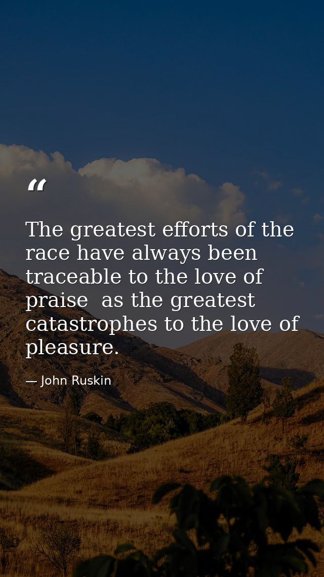 The greatest efforts of the race have always been traceable to the love of praise  as the greatest catastrophes to the l — John Ruskin