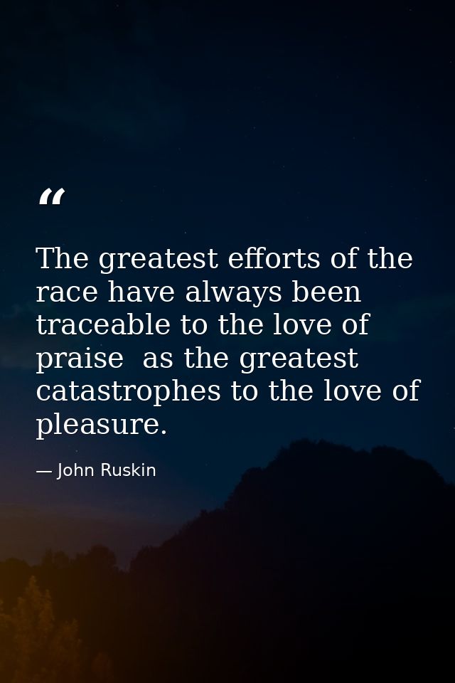The greatest efforts of the race have always been traceable to the love of praise  as the greatest catastrophes to the l — John Ruskin