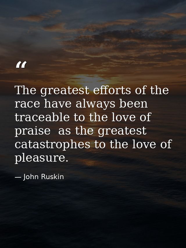 The greatest efforts of the race have always been traceable to the love of praise  as the greatest catastrophes to the l — John Ruskin