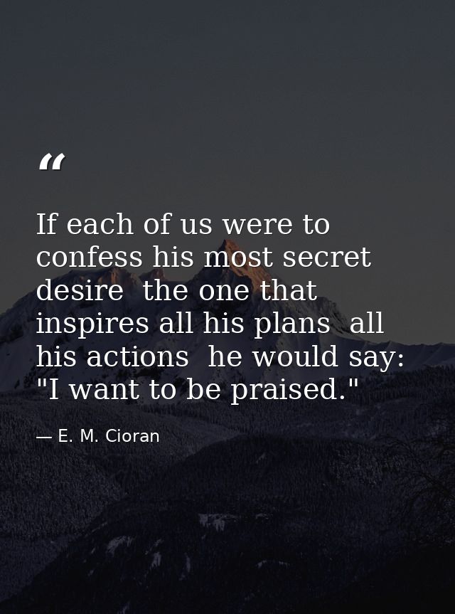 If each of us were to confess his most secret desire  the one that inspires all his plans  all his actions  he would say — E. M. Cioran