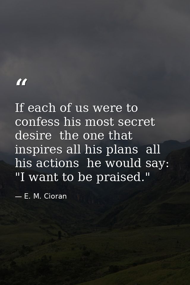 If each of us were to confess his most secret desire  the one that inspires all his plans  all his actions  he would say — E. M. Cioran
