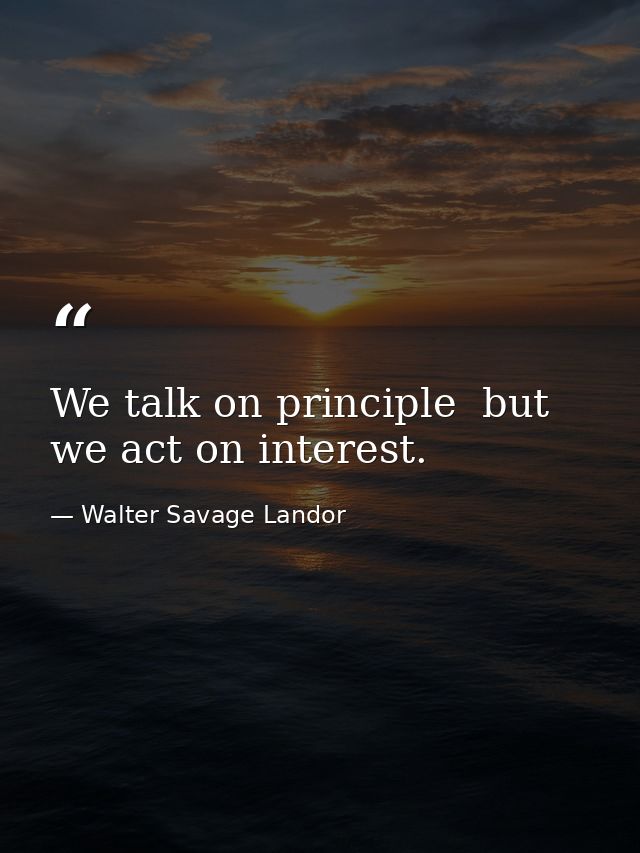 We talk on principle  but we act on interest. — Walter Savage Landor
