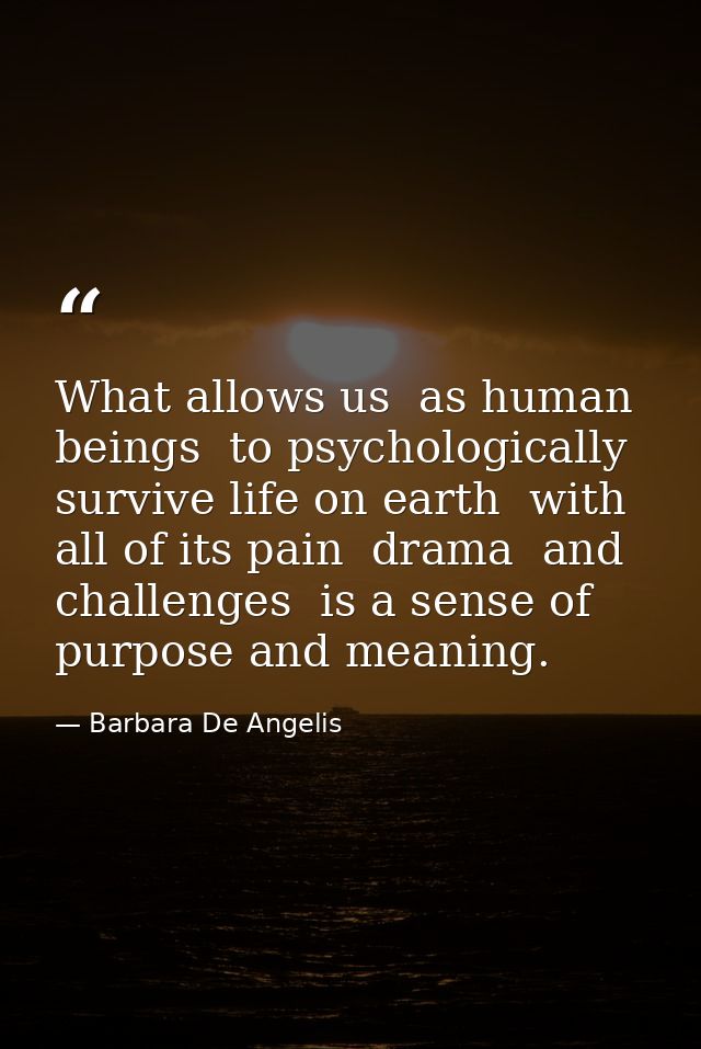 What allows us  as human beings  to psychologically survive life on earth  with all of its pain  drama  and challenges   — Barbara De Angelis