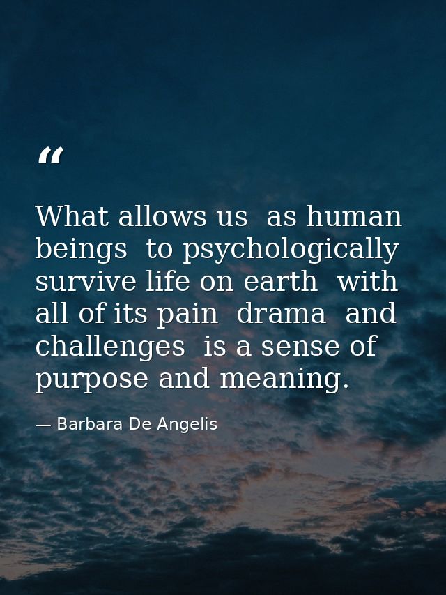 What allows us  as human beings  to psychologically survive life on earth  with all of its pain  drama  and challenges   — Barbara De Angelis