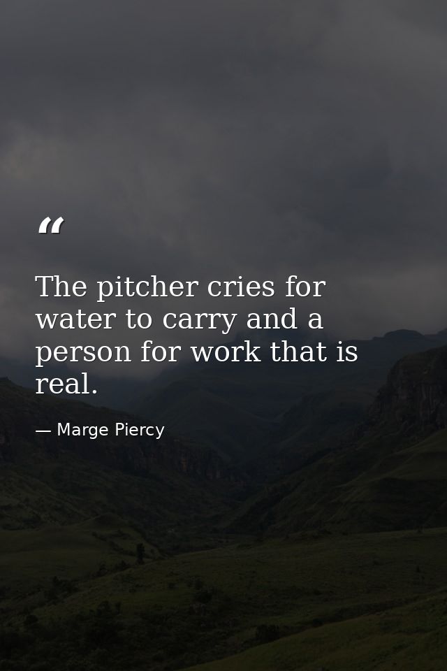 The pitcher cries for water to carry and a person for work that is real. — Marge Piercy
