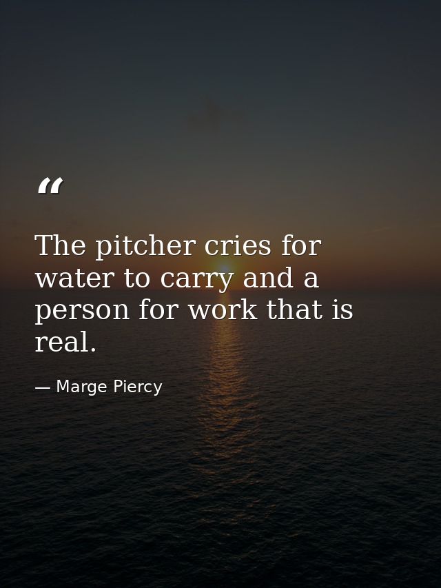 The pitcher cries for water to carry and a person for work that is real. — Marge Piercy
