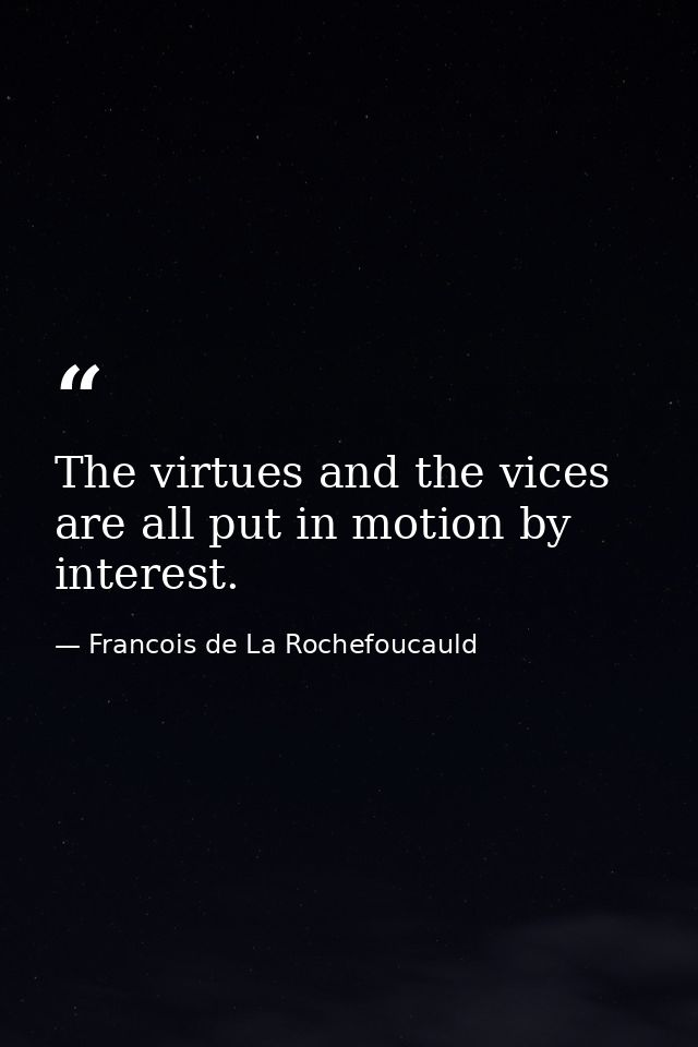The virtues and the vices are all put in motion by interest. — Francois de La Rochefoucauld