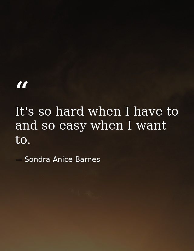 It's so hard when I have to  and so easy when I want to. — Sondra Anice Barnes