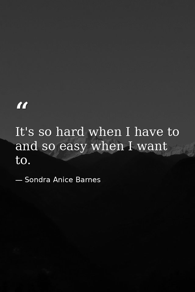 It's so hard when I have to  and so easy when I want to. — Sondra Anice Barnes