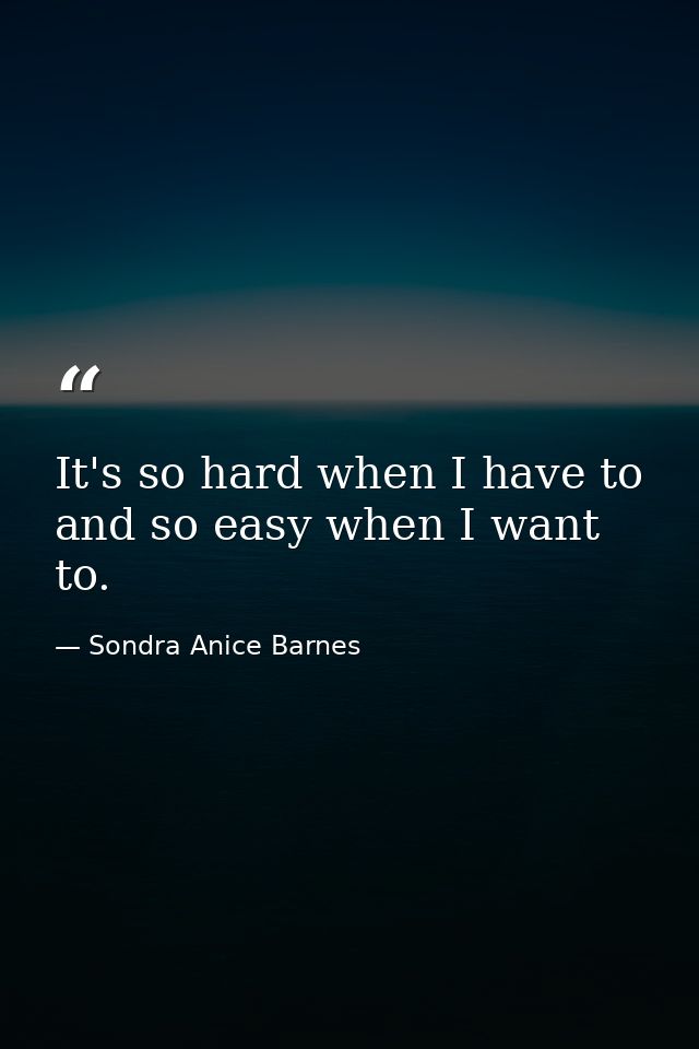 It's so hard when I have to  and so easy when I want to. — Sondra Anice Barnes