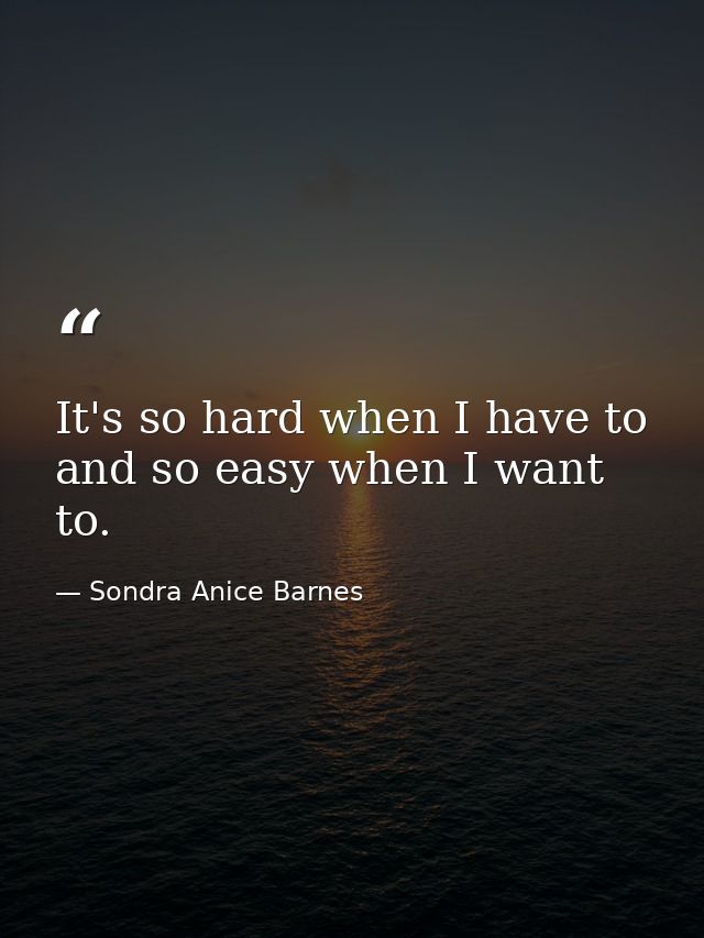 It's so hard when I have to  and so easy when I want to. — Sondra Anice Barnes