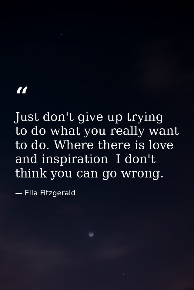 Just don't give up trying to do what you really want to do. Where there is love and inspiration  I don't think you can g — Ella Fitzgerald