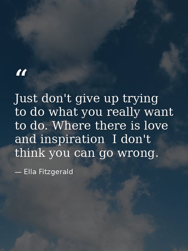 Just don't give up trying to do what you really want to do. Where there is love and inspiration  I don't think you can g — Ella Fitzgerald