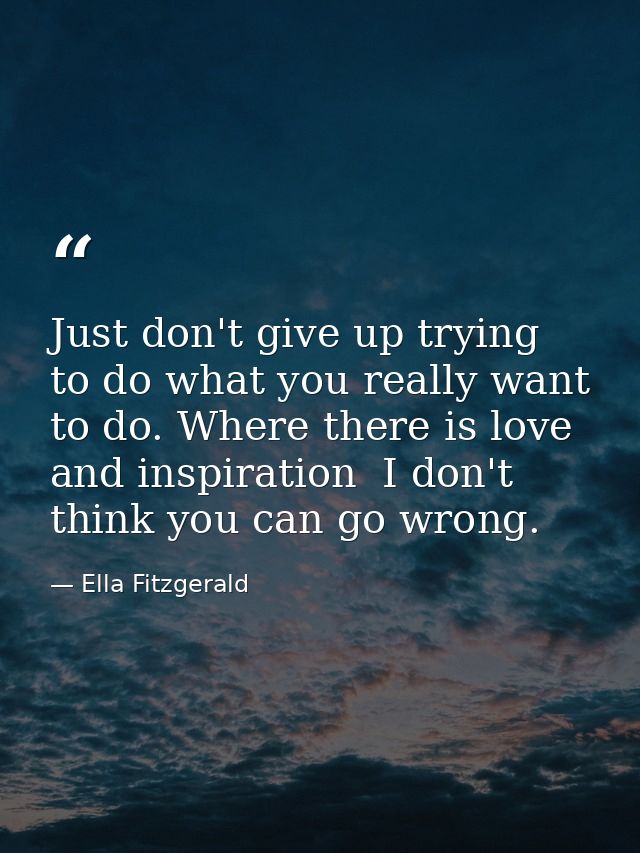 Just don't give up trying to do what you really want to do. Where there is love and inspiration  I don't think you can g — Ella Fitzgerald