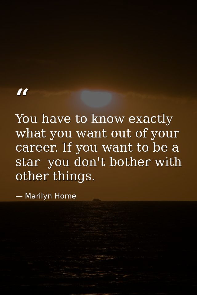 You have to know exactly what you want out of your career. If you want to be a star  you don't bother with other things. — Marilyn Home