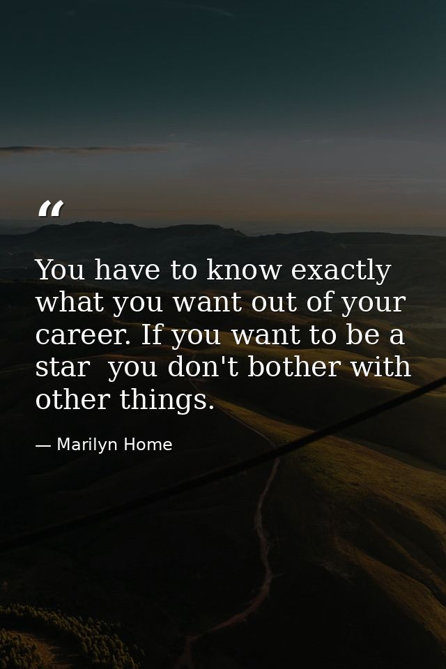 You have to know exactly what you want out of your career. If you want to be a star  you don't bother with other things. — Marilyn Home