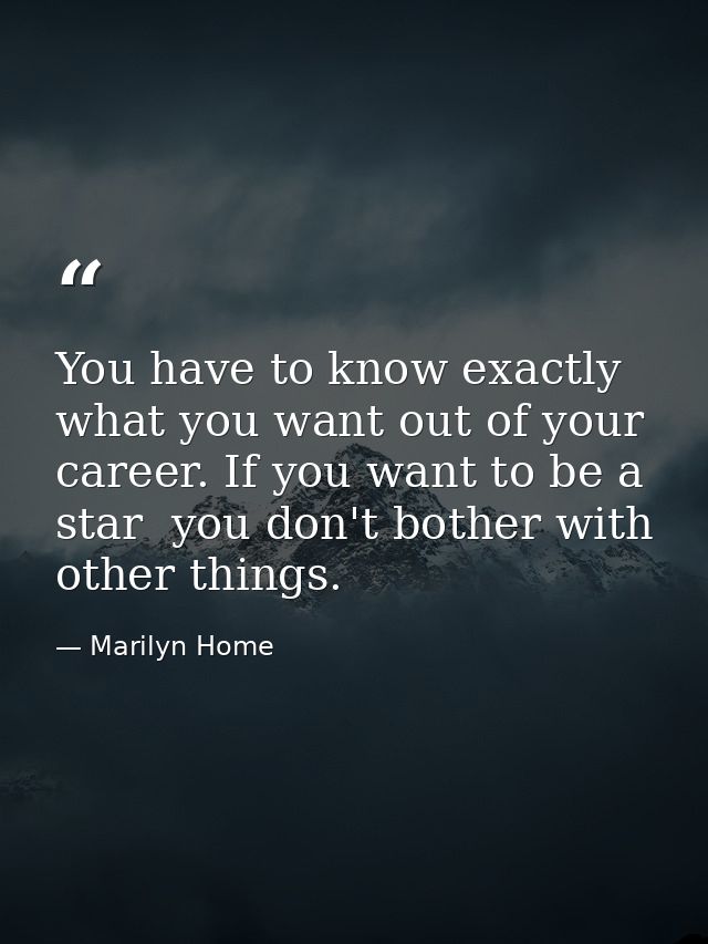 You have to know exactly what you want out of your career. If you want to be a star  you don't bother with other things. — Marilyn Home