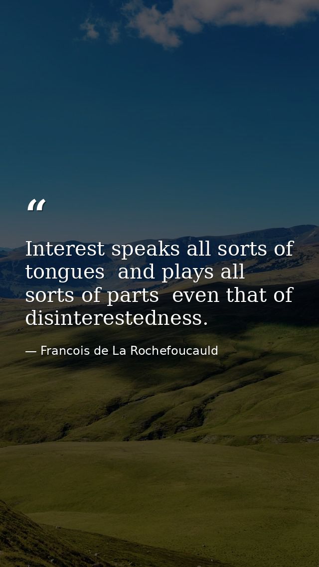 Interest speaks all sorts of tongues  and plays all sorts of parts  even that of disinterestedness. — Francois de La Rochefoucauld