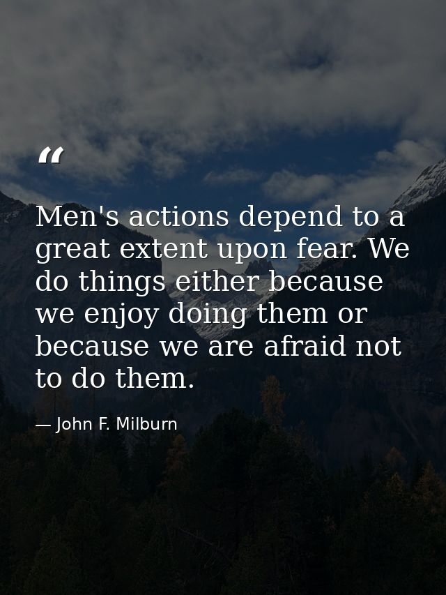 Men's actions depend to a great extent upon fear. We do things either because we enjoy doing them or because we are afra — John F. Milburn