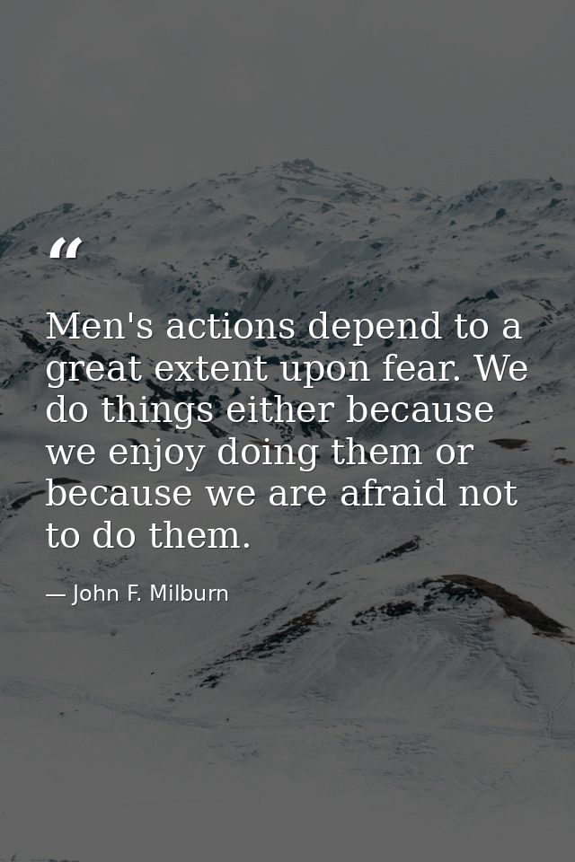 Men's actions depend to a great extent upon fear. We do things either because we enjoy doing them or because we are afra — John F. Milburn