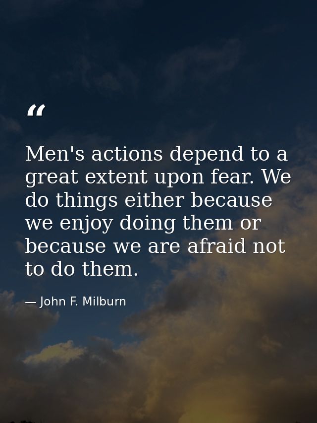 Men's actions depend to a great extent upon fear. We do things either because we enjoy doing them or because we are afra — John F. Milburn