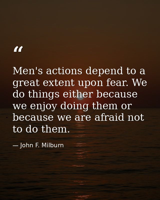 Men's actions depend to a great extent upon fear. We do things either because we enjoy doing them or because we are afra — John F. Milburn