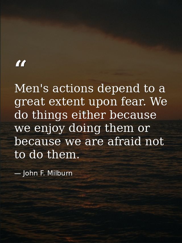 Men's actions depend to a great extent upon fear. We do things either because we enjoy doing them or because we are afra — John F. Milburn